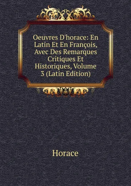 Обложка книги Oeuvres D.horace: En Latin Et En Francois, Avec Des Remarques Critiques Et Historiques, Volume 3 (Latin Edition), Horace Horace