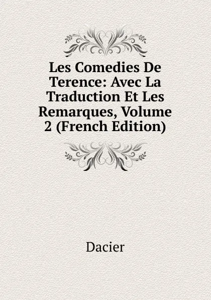 Обложка книги Les Comedies De Terence: Avec La Traduction Et Les Remarques, Volume 2 (French Edition), Dacier