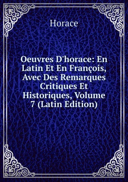 Обложка книги Oeuvres D.horace: En Latin Et En Francois, Avec Des Remarques Critiques Et Historiques, Volume 7 (Latin Edition), Horace Horace