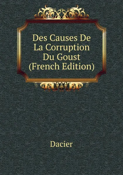 Обложка книги Des Causes De La Corruption Du Goust (French Edition), Dacier