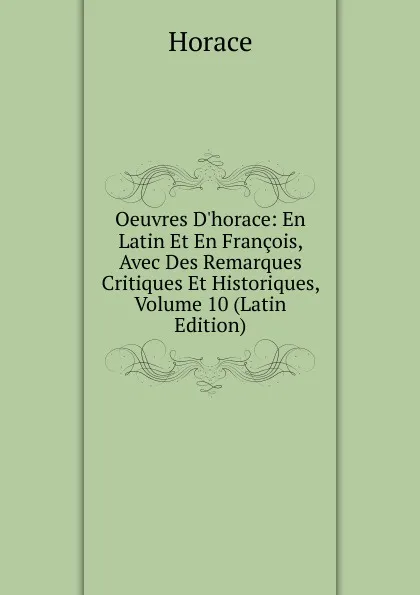 Обложка книги Oeuvres D.horace: En Latin Et En Francois, Avec Des Remarques Critiques Et Historiques, Volume 10 (Latin Edition), Horace Horace