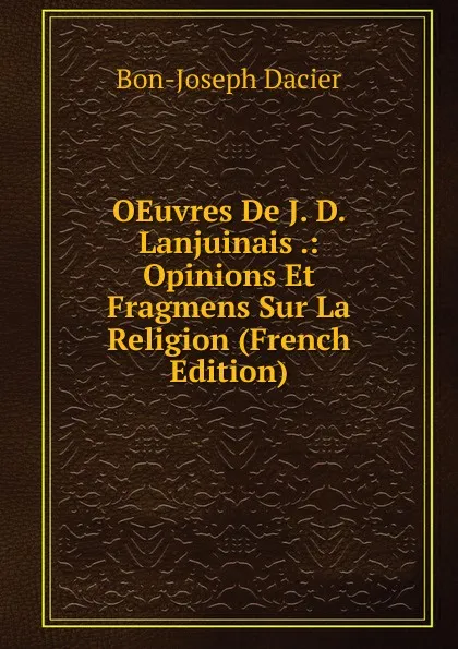 Обложка книги OEuvres De J. D. Lanjuinais .: Opinions Et Fragmens Sur La Religion (French Edition), Bon-Joseph Dacier