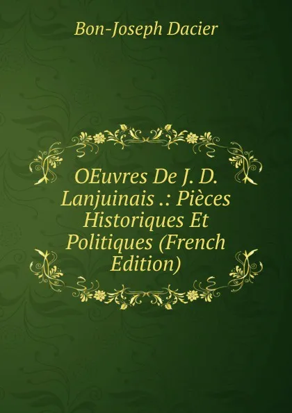 Обложка книги OEuvres De J. D. Lanjuinais .: Pieces Historiques Et Politiques (French Edition), Bon-Joseph Dacier