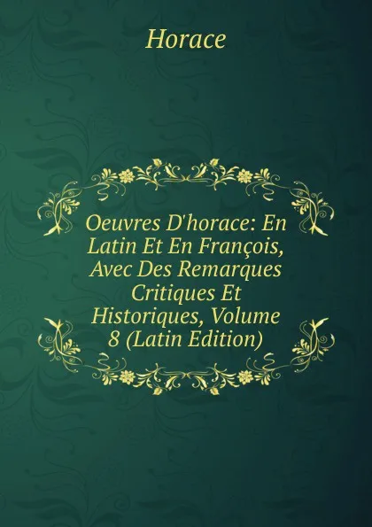 Обложка книги Oeuvres D.horace: En Latin Et En Francois, Avec Des Remarques Critiques Et Historiques, Volume 8 (Latin Edition), Horace Horace