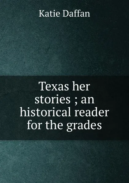 Обложка книги Texas her stories ; an historical reader for the grades, Katie Daffan