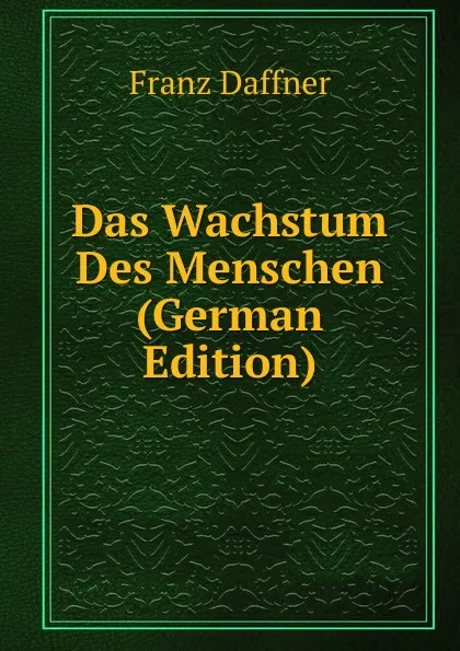 Обложка книги Das Wachstum Des Menschen (German Edition), Franz Daffner