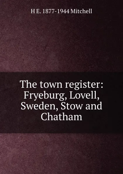 Обложка книги The town register: Fryeburg, Lovell, Sweden, Stow and Chatham, H E. 1877-1944 Mitchell