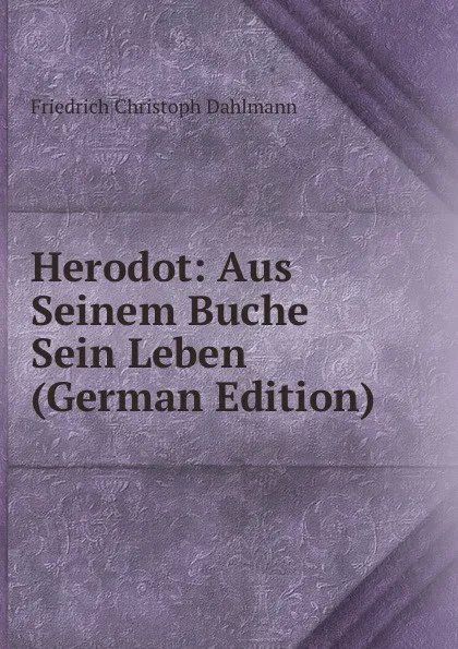 Обложка книги Herodot: Aus Seinem Buche Sein Leben (German Edition), Friedrich Christoph Dahlmann