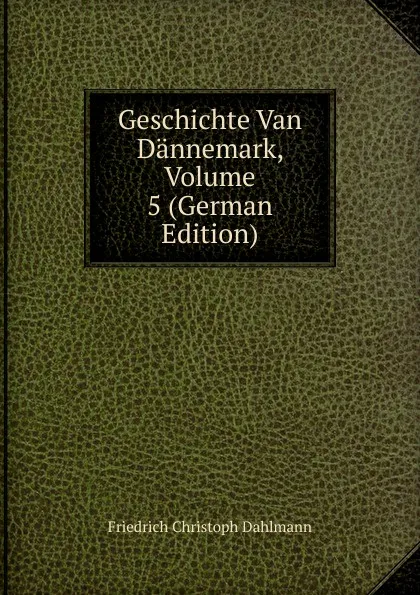 Обложка книги Geschichte Van Dannemark, Volume 5 (German Edition), Friedrich Christoph Dahlmann