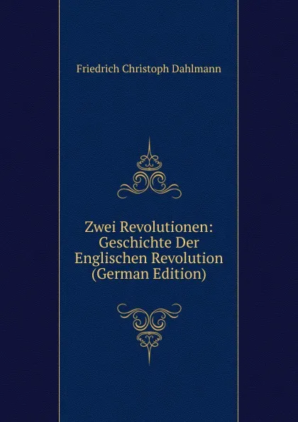 Обложка книги Zwei Revolutionen: Geschichte Der Englischen Revolution (German Edition), Friedrich Christoph Dahlmann