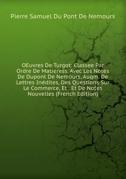 Обложка книги OEuvres De Turgot: Classee Par Ordre De Matieress, Avec Les Notes De Dupont De Nemours, Augm. De Lettres Inedites, Des Questions Sur Le Commerce, Et . Et De Notes Nouvelles (French Edition), Pierre Samuel Du Pont de Nemours