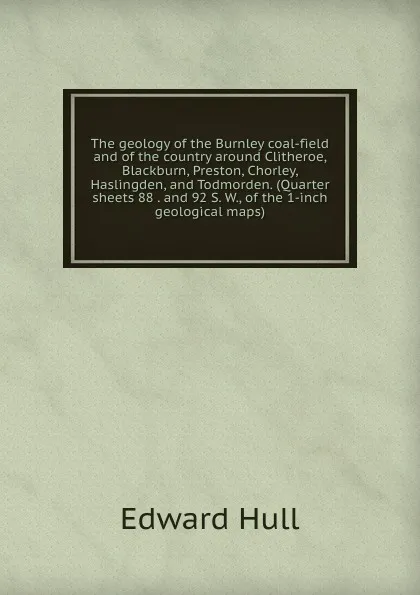 Обложка книги The geology of the Burnley coal-field and of the country around Clitheroe, Blackburn, Preston, Chorley, Haslingden, and Todmorden. (Quarter sheets 88 . and 92 S. W., of the 1-inch geological maps), Hull Edward