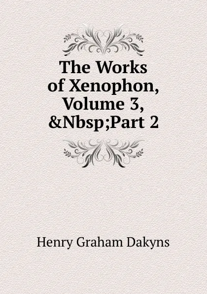 Обложка книги The Works of Xenophon, Volume 3,.Nbsp;Part 2, Henry Graham Dakyns