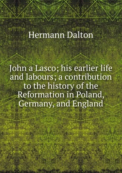 Обложка книги John a Lasco; his earlier life and labours; a contribution to the history of the Reformation in Poland, Germany, and England, Hermann Dalton