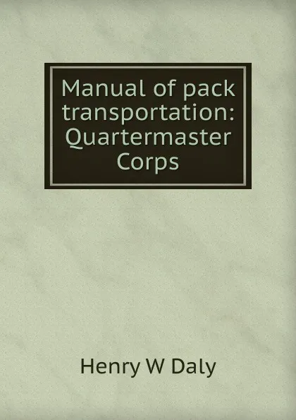 Обложка книги Manual of pack transportation: Quartermaster Corps, Henry W Daly