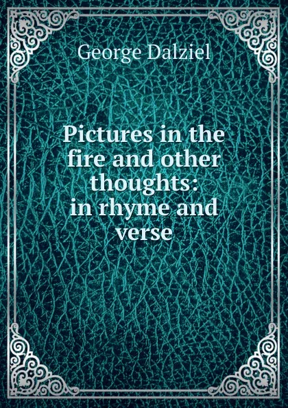 Обложка книги Pictures in the fire and other thoughts: in rhyme and verse, George Dalziel