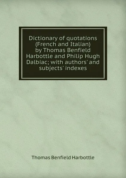 Обложка книги Dictionary of quotations (French and Italian) by Thomas Benfield Harbottle and Philip Hugh Dalbiac; with authors. and subjects. indexes, Thomas Benfield Harbottle