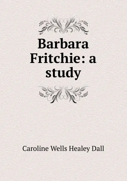 Обложка книги Barbara Fritchie: a study, Dall Caroline Wells