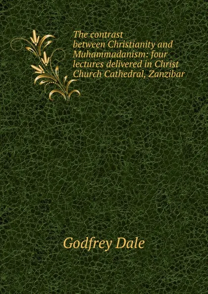 Обложка книги The contrast between Christianity and Muhammadanism: four lectures delivered in Christ Church Cathedral, Zanzibar, Godfrey Dale