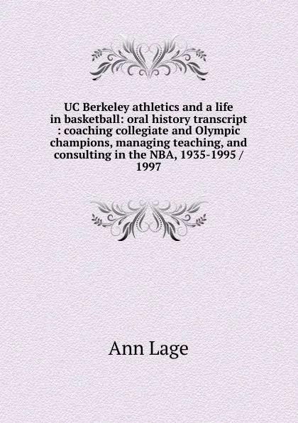 Обложка книги UC Berkeley athletics and a life in basketball: oral history transcript : coaching collegiate and Olympic champions, managing teaching, and consulting in the NBA, 1935-1995 / 1997, Ann Lage