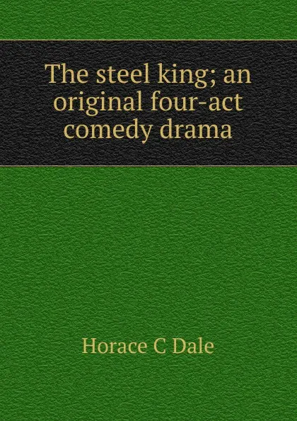 Обложка книги The steel king; an original four-act comedy drama, Horace C Dale