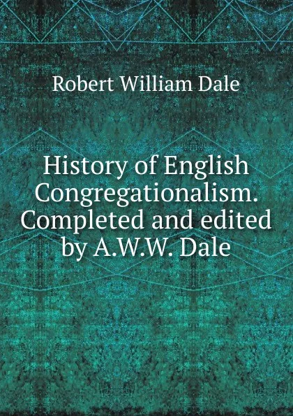 Обложка книги History of English Congregationalism. Completed and edited by A.W.W. Dale, Dale Robert William