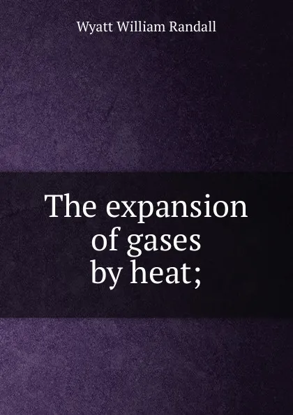 Обложка книги The expansion of gases by heat;, Wyatt William Randall