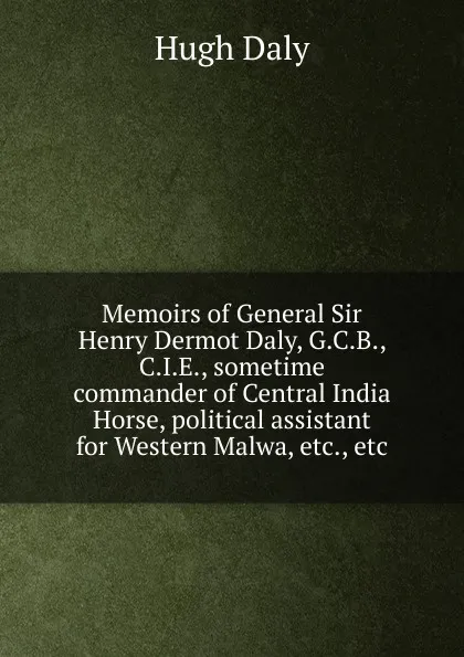 Обложка книги Memoirs of General Sir Henry Dermot Daly, G.C.B., C.I.E., sometime commander of Central India Horse, political assistant for Western Malwa, etc., etc., Hugh Daly