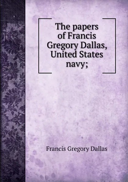 Обложка книги The papers of Francis Gregory Dallas, United States navy;, Francis Gregory Dallas