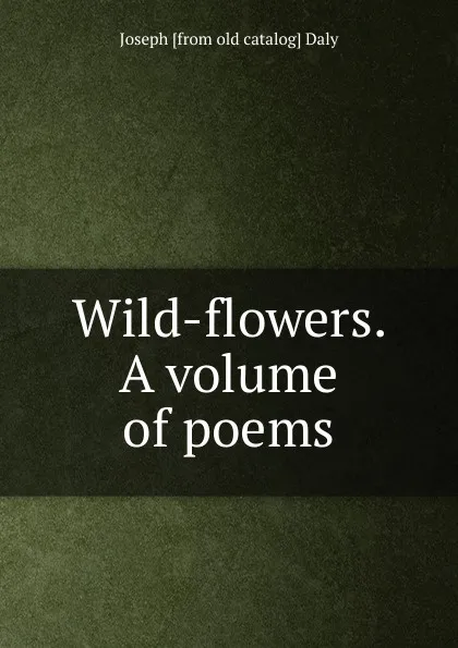 Обложка книги Wild-flowers. A volume of poems, Joseph [from old catalog] Daly