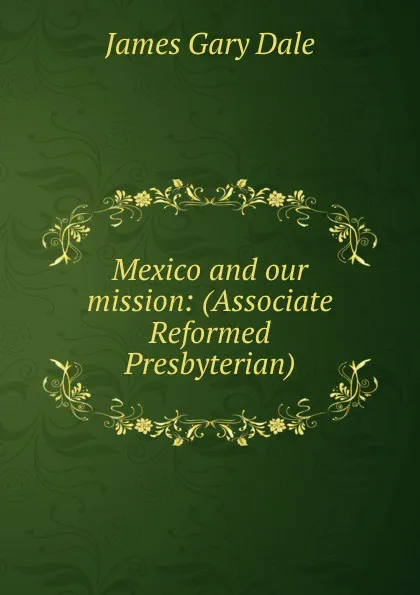 Обложка книги Mexico and our mission: (Associate Reformed Presbyterian), James Gary Dale