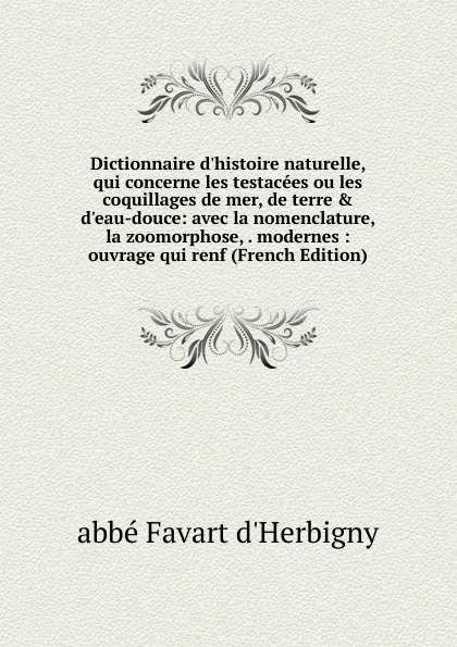 Обложка книги Dictionnaire d.histoire naturelle, qui concerne les testacees ou les coquillages de mer, de terre . d.eau-douce: avec la nomenclature, la zoomorphose, . modernes : ouvrage qui renf (French Edition), abbé Favart d'Herbigny