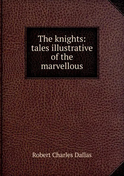 Обложка книги The knights: tales illustrative of the marvellous, Robert Charles Dallas