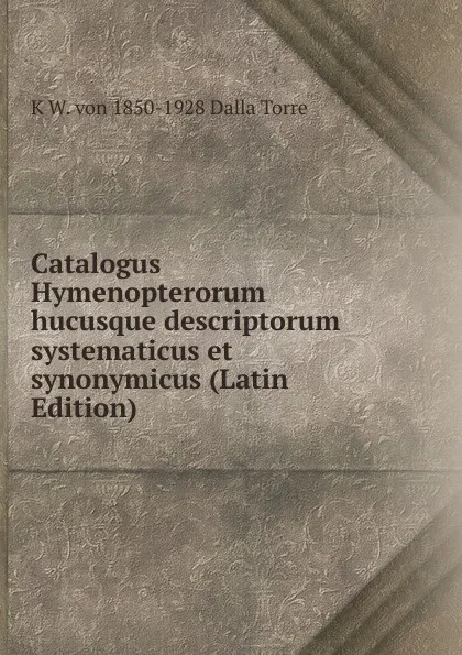 Обложка книги Catalogus Hymenopterorum hucusque descriptorum systematicus et synonymicus (Latin Edition), K W. von 1850-1928 Dalla Torre