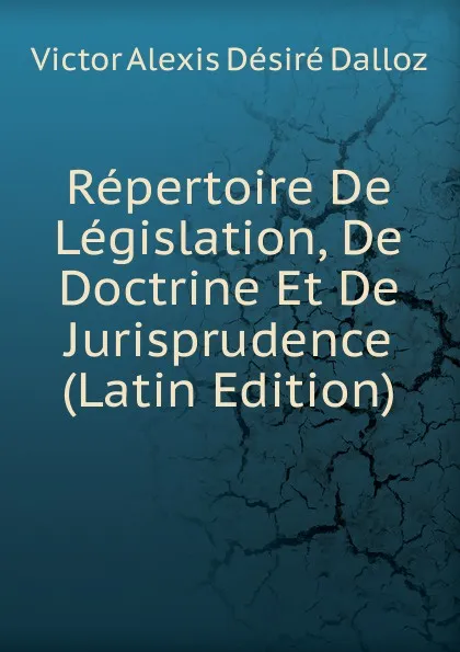 Обложка книги Repertoire De Legislation, De Doctrine Et De Jurisprudence (Latin Edition), Victor Alexis Désiré Dalloz