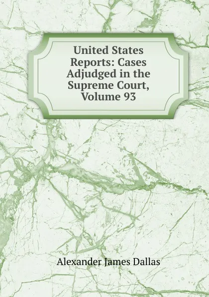 Обложка книги United States Reports: Cases Adjudged in the Supreme Court, Volume 93, Alexander James Dallas