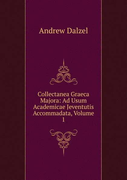 Обложка книги Collectanea Graeca Majora: Ad Usum Academicae Jeventutis Accommadata, Volume 1, Andrew Dalzel