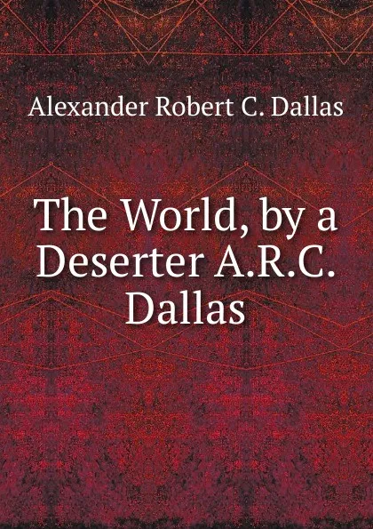 Обложка книги The World, by a Deserter A.R.C. Dallas., Alexander Robert C. Dallas