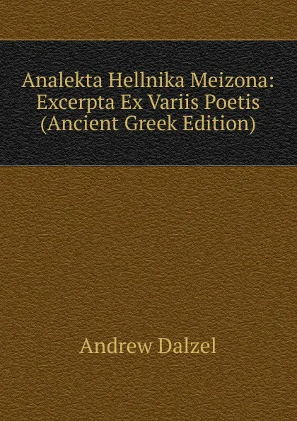 Обложка книги Analekta Hellnika Meizona: Excerpta Ex Variis Poetis (Ancient Greek Edition), Andrew Dalzel