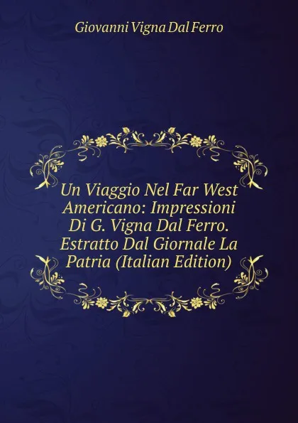 Обложка книги Un Viaggio Nel Far West Americano: Impressioni Di G. Vigna Dal Ferro. Estratto Dal Giornale La Patria (Italian Edition), Giovanni Vigna dal Ferro