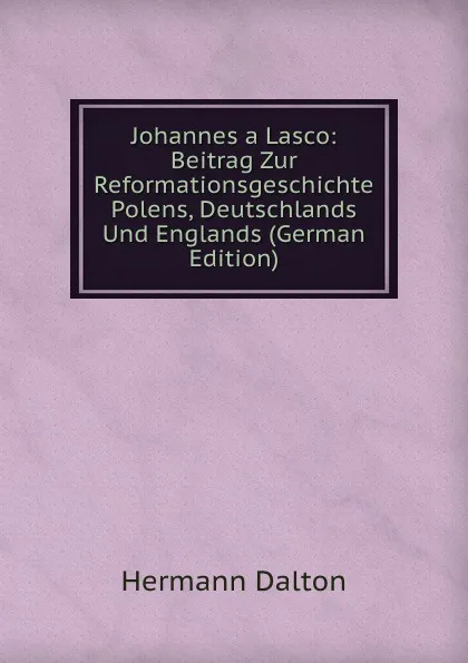 Обложка книги Johannes a Lasco: Beitrag Zur Reformationsgeschichte Polens, Deutschlands Und Englands (German Edition), Hermann Dalton