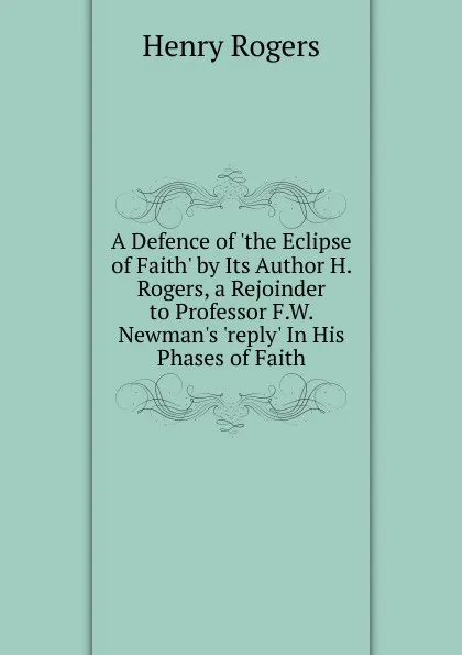 Обложка книги A Defence of .the Eclipse of Faith. by Its Author H. Rogers, a Rejoinder to Professor F.W. Newman.s .reply. In His Phases of Faith., Henry Rogers