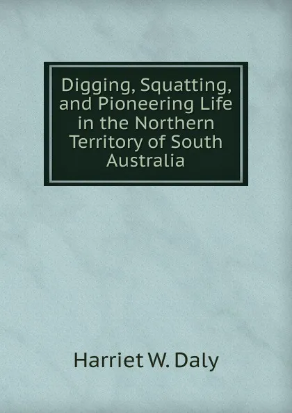 Обложка книги Digging, Squatting, and Pioneering Life in the Northern Territory of South Australia, Harriet W. Daly