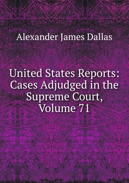 Обложка книги United States Reports: Cases Adjudged in the Supreme Court, Volume 71, Alexander James Dallas