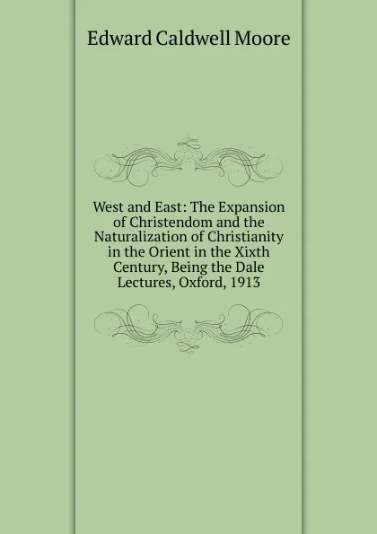 Обложка книги West and East: The Expansion of Christendom and the Naturalization of Christianity in the Orient in the Xixth Century, Being the Dale Lectures, Oxford, 1913, Edward Caldwell Moore