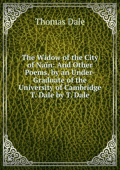 Обложка книги The Widow of the City of Nain: And Other Poems, by an Under-Graduate of the University of Cambridge T. Dale by T. Dale, Thomas Dale