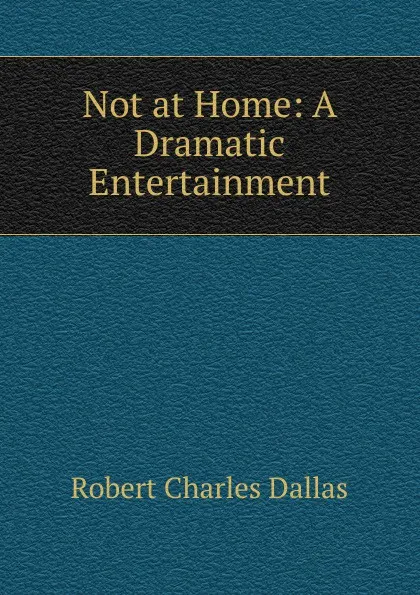 Обложка книги Not at Home: A Dramatic Entertainment, Robert Charles Dallas