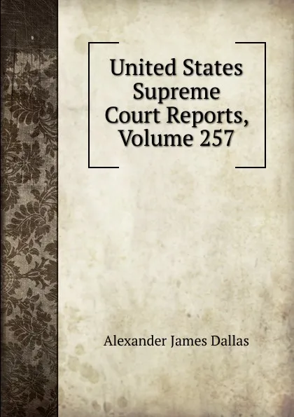 Обложка книги United States Supreme Court Reports, Volume 257, Alexander James Dallas