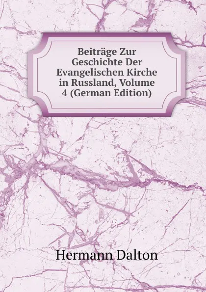 Обложка книги Beitrage Zur Geschichte Der Evangelischen Kirche in Russland, Volume 4 (German Edition), Hermann Dalton