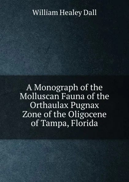 Обложка книги A Monograph of the Molluscan Fauna of the Orthaulax Pugnax Zone of the Oligocene of Tampa, Florida, William Healey Dall